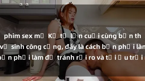 phim sex mỹ Kể từ lần cuối cùng bạn thực hành sex nhà vệ sinh công cộng, đây là cách bạn phải làm để tránh rủi ro và tối ưu trải nghiệm.