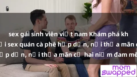 sex gái sinh viên việt nam Khám phá không gian độc đáo tại sex quán cà phê hấp dẫn, nơi thỏa mãn cả hai niềm đam mê