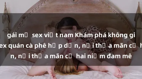 gái mỹ sex việt nam Khám phá không gian độc đáo tại sex quán cà phê hấp dẫn, nơi thỏa mãn cả hai niềm đam mê