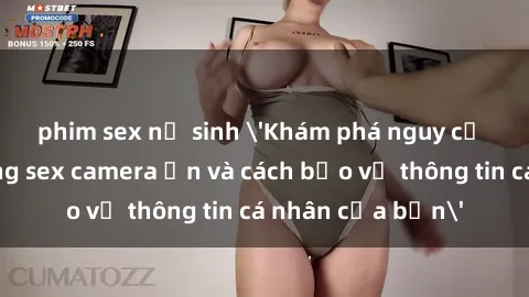 phim sex nữ sinh 'Khám phá nguy cơ của việc sử dụng sex camera ẩn và cách bảo vệ thông tin cá nhân của bạn'