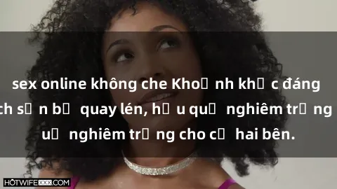 sex online không che Khoảnh khắc đáng buồn: Sex khách sạn bị quay lén, hậu quả nghiêm trọng cho cả hai bên.