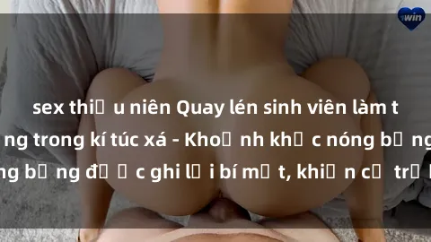 sex thiếu niên Quay lén sinh viên làm tình ngay trên giường trong kí túc xá - Khoảnh khắc nóng bỏng được ghi lại bí mật, khiến cả trường học xôn xao.