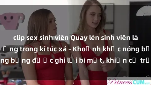 clip sex sinh viên Quay lén sinh viên làm tình ngay trên giường trong kí túc xá - Khoảnh khắc nóng bỏng được ghi lại bí mật, khiến cả trường học xôn xao.