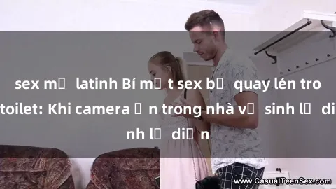 sex mỹ latinh Bí mật sex bị quay lén trong toilet: Khi camera ẩn trong nhà vệ sinh lộ diện
