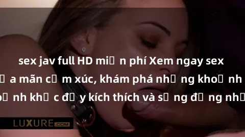 sex jav full HD miễn phí Xem ngay sex jav không che để thỏa mãn cảm xúc, khám phá những khoảnh khắc đầy kích thích và sống động nhất chỉ trong click!