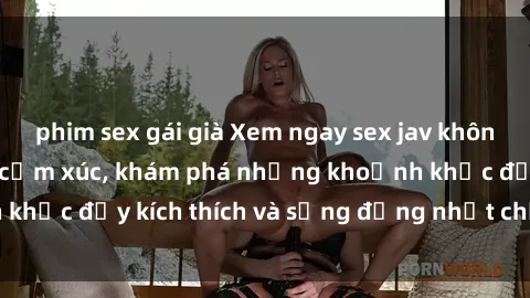 phim sex gái già Xem ngay sex jav không che để thỏa mãn cảm xúc, khám phá những khoảnh khắc đầy kích thích và sống động nhất chỉ trong click!