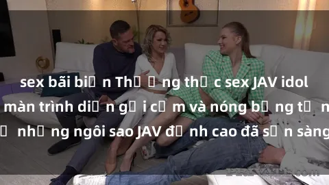 sex bãi biển Thưởng thức sex JAV idol miễn phí: Những màn trình diễn gợi cảm và nóng bỏng từ những ngôi sao JAV đỉnh cao đã sẵn sàng để bạn khám phá.
