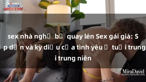 sex nhà nghỉ bị quay lén Sex gái già: Sự hấp dẫn và kỳ diệu của tình yêu ở tuổi trung niên