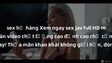sex họ hàng Xem ngay sex jav full HD miễn phí - Hàng ngàn video chất lượng cao đỉnh cao chỉ cần click vào ngay! Thỏa mãn khao khát không giới hạn, đón chờ những trải nghiệm mới lạ!