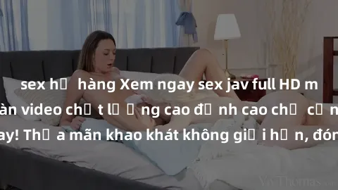 sex họ hàng Xem ngay sex jav full HD miễn phí - Hàng ngàn video chất lượng cao đỉnh cao chỉ cần click vào ngay! Thỏa mãn khao khát không giới hạn, đón chờ những trải nghiệm mới lạ!