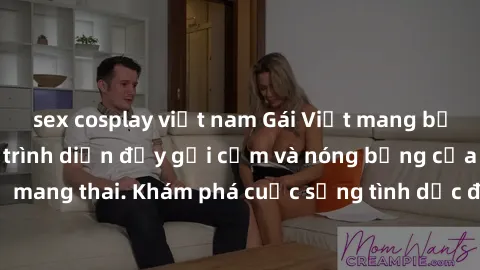 sex cosplay việt nam Gái Việt mang bầu và làm tình: Màn trình diễn đầy gợi cảm và nóng bỏng của phụ nữ mang thai. Khám phá cuộc sống tình dục đầy hấp dẫn và mới lạ của họ!
