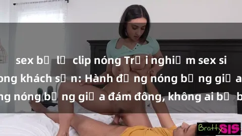 sex bị lộ clip nóng Trải nghiệm sex sinh viên sôi động trong khách sạn: Hành động nóng bỏng giữa đám đông, không ai bị bỏ lỡ