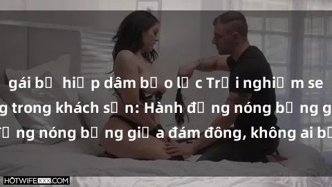 gái bị hiếp dâm bạo lực Trải nghiệm sex sinh viên sôi động trong khách sạn: Hành động nóng bỏng giữa đám đông, không ai bị bỏ lỡ