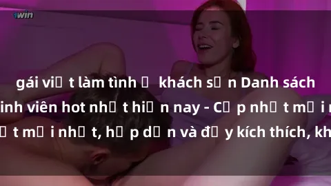 gái việt làm tình ở khách sạn Danh sách sex gái Việt Nam sinh viên hot nhất hiện nay - Cập nhật mới nhất, hấp dẫn và đầy kích thích, không thể bỏ qua!