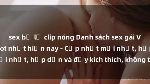 sex bị lộ clip nóng Danh sách sex gái Việt Nam sinh viên hot nhất hiện nay - Cập nhật mới nhất, hấp dẫn và đầy kích thích, không thể bỏ qua!
