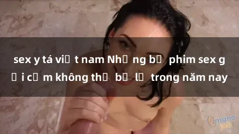 sex y tá việt nam Những bộ phim sex gợi cảm không thể bỏ lỡ trong năm nay