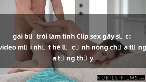 gái bị trói làm tình Clip sex gây sốc: Loạt video mới nhất hé lộ cảnh nóng chưa từng thấy