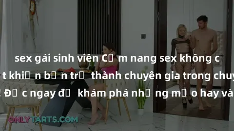 sex gái sinh viên Cẩm nang sex không che: Những bí quyết khiến bạn trở thành chuyên gia trong chuyện ấy! Đọc ngay để khám phá những mẹo hay và bí quyết tình dục không che.