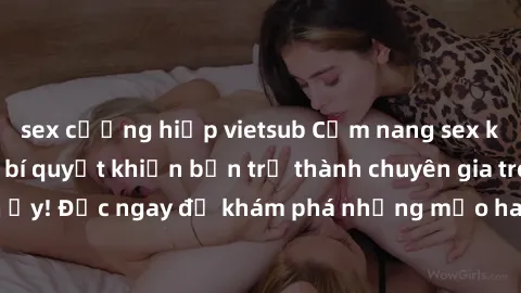 sex cưỡng hiếp vietsub Cẩm nang sex không che: Những bí quyết khiến bạn trở thành chuyên gia trong chuyện ấy! Đọc ngay để khám phá những mẹo hay và bí quyết tình dục không che.