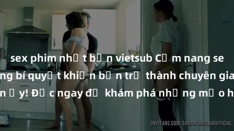 sex phim nhật bản vietsub Cẩm nang sex không che: Những bí quyết khiến bạn trở thành chuyên gia trong chuyện ấy! Đọc ngay để khám phá những mẹo hay và bí quyết tình dục không che.