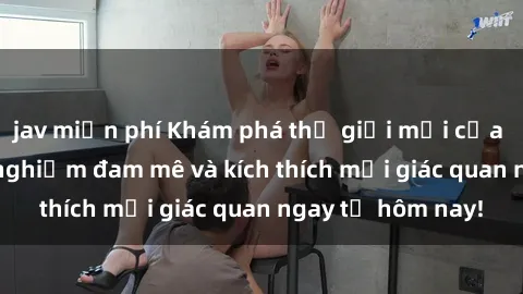 jav miễn phí Khám phá thế giới mới của sex online: trải nghiệm đam mê và kích thích mọi giác quan ngay từ hôm nay!