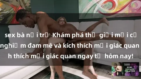 sex bà nội trợ Khám phá thế giới mới của sex online: trải nghiệm đam mê và kích thích mọi giác quan ngay từ hôm nay!