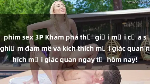 phim sex 3P Khám phá thế giới mới của sex online: trải nghiệm đam mê và kích thích mọi giác quan ngay từ hôm nay!