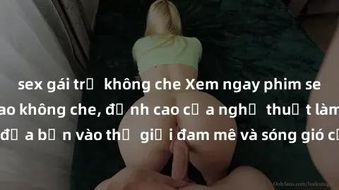sex gái trẻ không che Xem ngay phim sex HD chất lượng cao không che, đỉnh cao của nghệ thuật làm tình, đưa bạn vào thế giới đam mê và sóng gió của tình yêu không giới hạn.