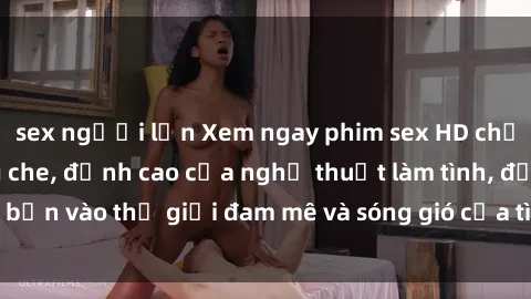 sex người lớn Xem ngay phim sex HD chất lượng cao không che, đỉnh cao của nghệ thuật làm tình, đưa bạn vào thế giới đam mê và sóng gió của tình yêu không giới hạn.