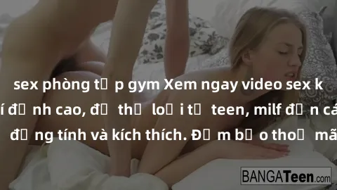 sex phòng tập gym Xem ngay video sex không che miễn phí đỉnh cao, đủ thể loại từ teen, milf đến các cảnh quan hệ đồng tính và kích thích. Đảm bảo thoả mãn mọi khả năng kích thích của bạn!