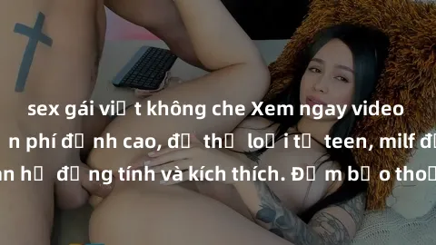 sex gái việt không che Xem ngay video sex không che miễn phí đỉnh cao, đủ thể loại từ teen, milf đến các cảnh quan hệ đồng tính và kích thích. Đảm bảo thoả mãn mọi khả năng kích thích của bạn!