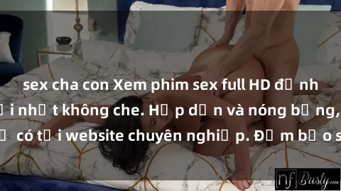 sex cha con Xem phim sex full HD đỉnh cao, cập nhật mới nhất không che. Hấp dẫn và nóng bỏng, chỉ có tại website chuyên nghiệp. Đảm bảo sẽ khiến bạn mãn nhãn!