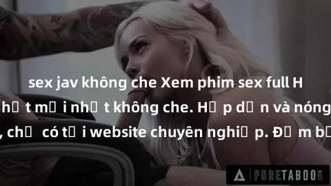 sex jav không che Xem phim sex full HD đỉnh cao, cập nhật mới nhất không che. Hấp dẫn và nóng bỏng, chỉ có tại website chuyên nghiệp. Đảm bảo sẽ khiến bạn mãn nhãn!