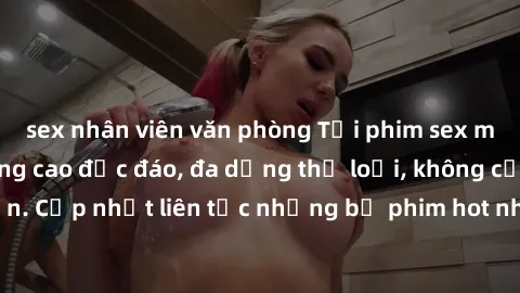 sex nhân viên văn phòng Tải phim sex miễn phí chất lượng cao độc đáo, đa dạng thể loại, không cần đăng ký tài khoản. Cập nhật liên tục những bộ phim hot nhất trên thị trường. Sự lựa chọn hàng đầu cho 