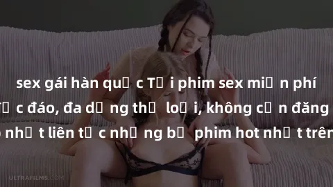 sex gái hàn quốc Tải phim sex miễn phí chất lượng cao độc đáo, đa dạng thể loại, không cần đăng ký tài khoản. Cập nhật liên tục những bộ phim hot nhất trên thị trường. Sự lựa chọn hàng đầu cho người y