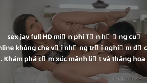 sex jav full HD miễn phí Tận hưởng cuộc sống tình dục online không che với những trải nghiệm độc đáo và mới lạ. Khám phá cảm xúc mãnh liệt và thăng hoa cùng đối tác tại các trang web chuyên nghiệp.