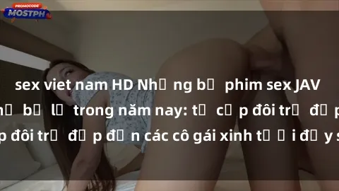 sex viet nam HD Những bộ phim sex JAV hot nhất không thể bỏ lỡ trong năm nay: từ cặp đôi trẻ đẹp đến các cô gái xinh tươi đầy sức hút.