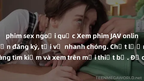 phim sex ngoại quốc Xem phim JAV online miễn phí không cần đăng ký, tải về nhanh chóng. Chất lượng HD, dễ dàng tìm kiếm và xem trên mọi thiết bị. Đặc biệt, không quảng cáo làm phiền.