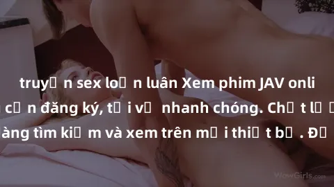 truyện sex loạn luân Xem phim JAV online miễn phí không cần đăng ký, tải về nhanh chóng. Chất lượng HD, dễ dàng tìm kiếm và xem trên mọi thiết bị. Đặc biệt, không quảng cáo làm phiền.