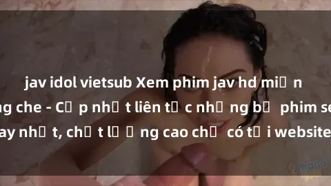 jav idol vietsub Xem phim jav hd miễn phí đỉnh cao không che - Cập nhật liên tục những bộ phim sex hay nhất, chất lượng cao chỉ có tại website chuyên nghiệp hàng đầu.