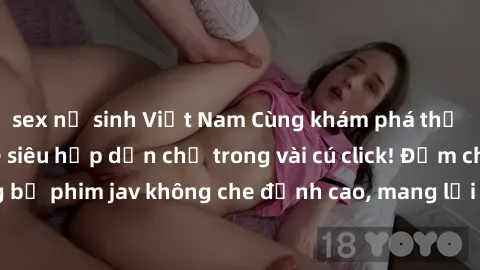 sex nữ sinh Việt Nam Cùng khám phá thế giới jav không che siêu hấp dẫn chỉ trong vài cú click! Đắm chìm trong những bộ phim jav không che đỉnh cao, mang lại trải nghiệm thú vị và đầy kích thích.