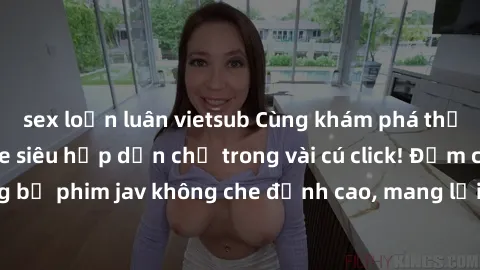 sex loạn luân vietsub Cùng khám phá thế giới jav không che siêu hấp dẫn chỉ trong vài cú click! Đắm chìm trong những bộ phim jav không che đỉnh cao, mang lại trải nghiệm thú vị và đầy kích thích.