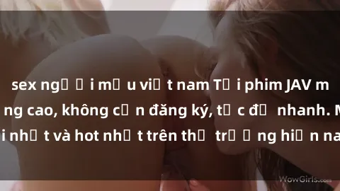sex người mẫu việt nam Tải phim JAV miễn phí chất lượng cao, không cần đăng ký, tốc độ nhanh. Mới nhất và hot nhất trên thị trường hiện nay, cập nhật hàng ngày.