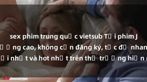 sex phim trung quốc vietsub Tải phim JAV miễn phí chất lượng cao, không cần đăng ký, tốc độ nhanh. Mới nhất và hot nhất trên thị trường hiện nay, cập nhật hàng ngày.