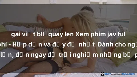 gái việt bị quay lén Xem phim jav full HD online miễn phí - Hấp dẫn và đầy đủ nhất  Dành cho người lớn, đến ngay để trải nghiệm những bộ phim hấp dẫn và hấp dẫn.