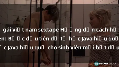 gái việt nam sextape Hướng dẫn cách học Java cho sinh viên: Bước đầu tiên để tự học Java hiệu quả cho sinh viên mới bắt đầu là gì?