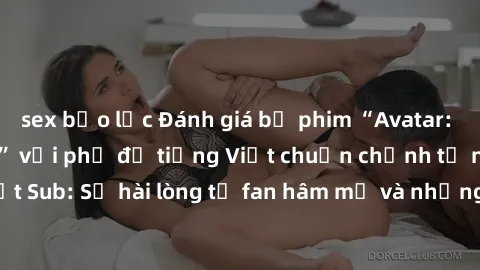 sex bạo lực Đánh giá bộ phim “Avatar: The Last Airbender” với phụ đề tiếng Việt chuẩn chỉnh từ nhóm Jav Việt Sub: Sự hài lòng từ fan hâm mộ và những điểm đáng chú ý trong bộ phim.