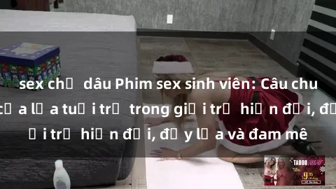sex chị dâu Phim sex sinh viên: Câu chuyện nóng bỏng của lứa tuổi trẻ trong giới trẻ hiện đại, đầy lửa và đam mê