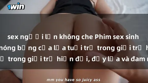 sex người lớn không che Phim sex sinh viên: Câu chuyện nóng bỏng của lứa tuổi trẻ trong giới trẻ hiện đại, đầy lửa và đam mê