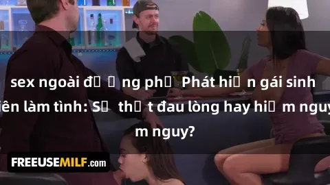 sex ngoài đường phố Phát hiện gái sinh viên làm tình: Sự thật đau lòng hay hiểm nguy?